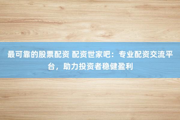 最可靠的股票配资 配资世家吧：专业配资交流平台，助力投资者稳健盈利