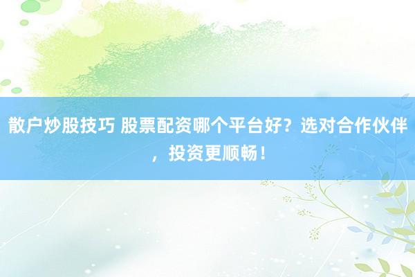 散户炒股技巧 股票配资哪个平台好？选对合作伙伴，投资更顺畅！
