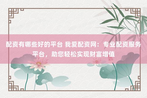 配资有哪些好的平台 我爱配资网：专业配资服务平台，助您轻松实现财富增值