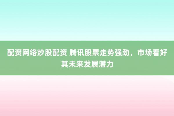 配资网络炒股配资 腾讯股票走势强劲，市场看好其未来发展潜力