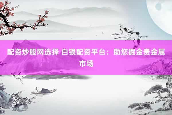 配资炒股网选择 白银配资平台：助您掘金贵金属市场