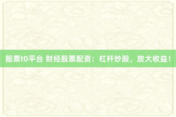 股票t0平台 财经股票配资：杠杆炒股，放大收益！