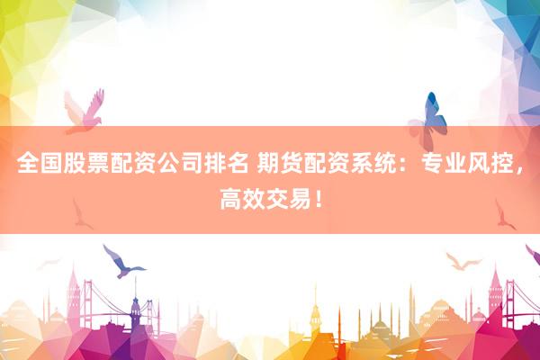 全国股票配资公司排名 期货配资系统：专业风控，高效交易！