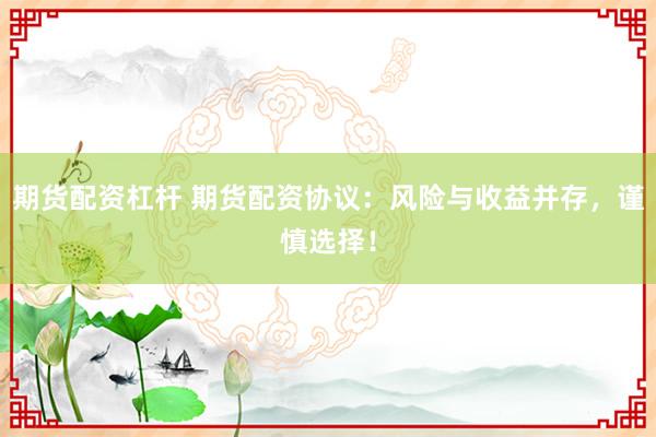 期货配资杠杆 期货配资协议：风险与收益并存，谨慎选择！