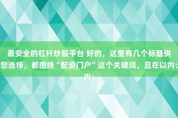 最安全的杠杆炒股平台 好的，这里有几个标题供您选择，都围绕“配资门户”这个关键词，且在以内：