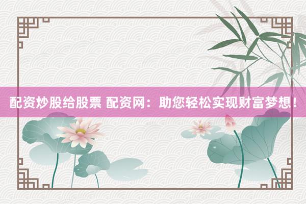 配资炒股给股票 配资网：助您轻松实现财富梦想！