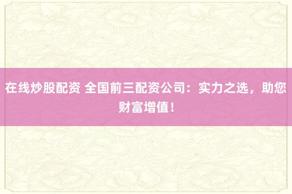 在线炒股配资 全国前三配资公司：实力之选，助您财富增值！