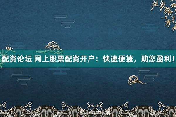 配资论坛 网上股票配资开户：快速便捷，助您盈利！