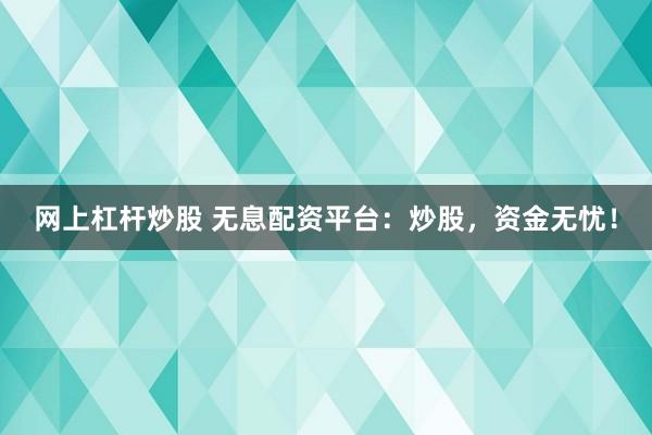 网上杠杆炒股 无息配资平台：炒股，资金无忧！