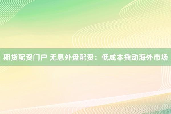 期货配资门户 无息外盘配资：低成本撬动海外市场