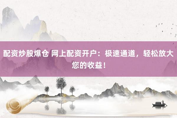 配资炒股爆仓 网上配资开户：极速通道，轻松放大您的收益！