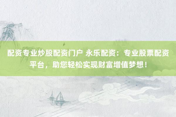 配资专业炒股配资门户 永乐配资：专业股票配资平台，助您轻松实现财富增值梦想！