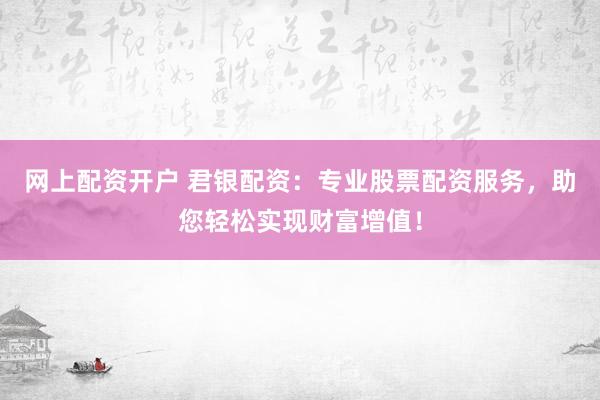 网上配资开户 君银配资：专业股票配资服务，助您轻松实现财富增值！