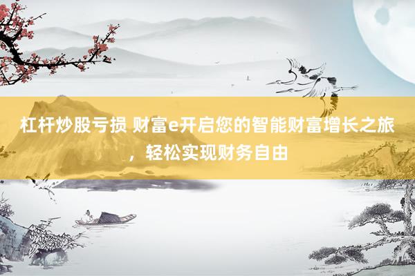 杠杆炒股亏损 财富e开启您的智能财富增长之旅，轻松实现财务自由