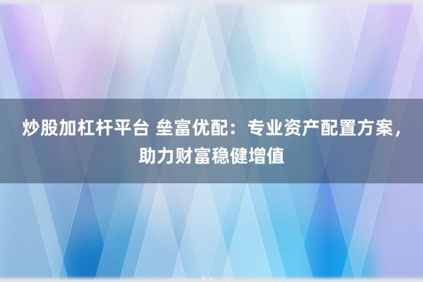 炒股加杠杆平台 垒富优配：专业资产配置方案，助力财富稳健增值