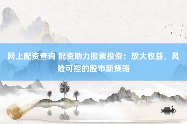 网上配资查询 配资助力股票投资：放大收益，风险可控的股市新策略