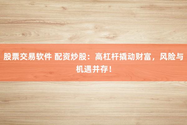 股票交易软件 配资炒股：高杠杆撬动财富，风险与机遇并存！