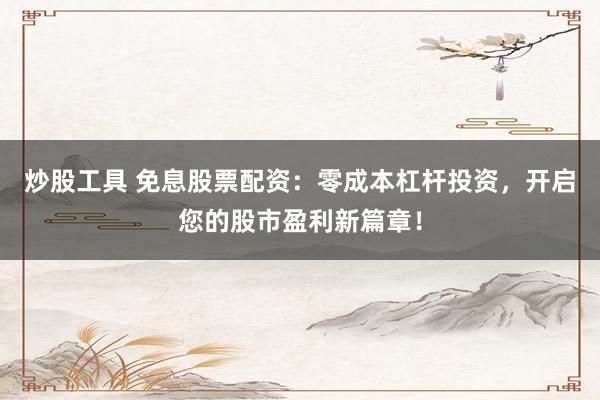 炒股工具 免息股票配资：零成本杠杆投资，开启您的股市盈利新篇章！