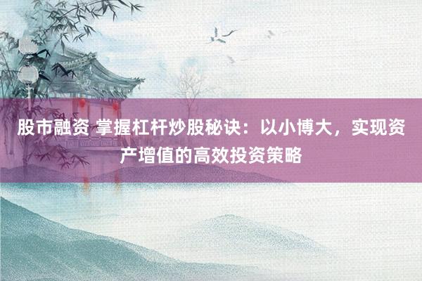 股市融资 掌握杠杆炒股秘诀：以小博大，实现资产增值的高效投资策略