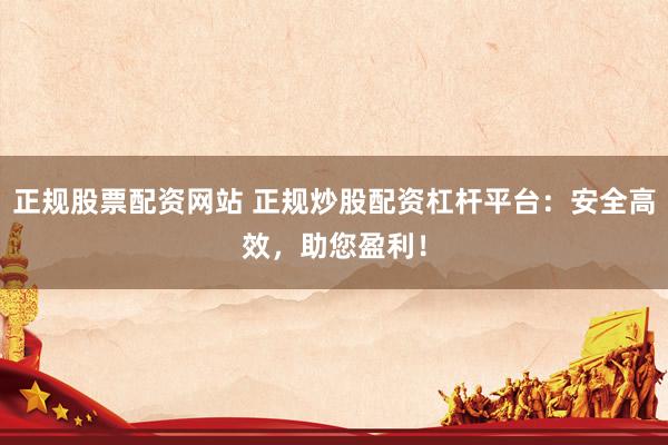 正规股票配资网站 正规炒股配资杠杆平台：安全高效，助您盈利！