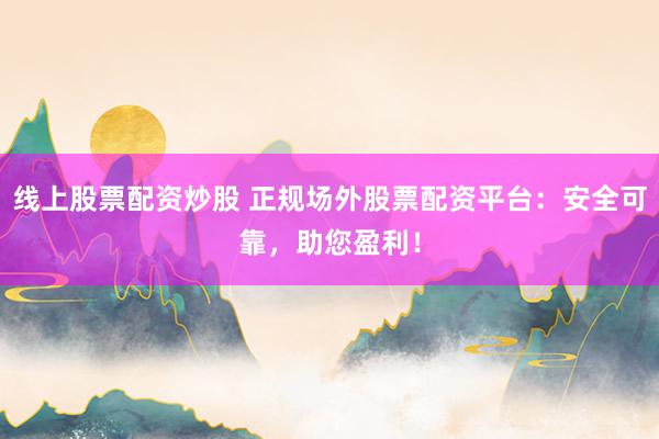 线上股票配资炒股 正规场外股票配资平台：安全可靠，助您盈利！