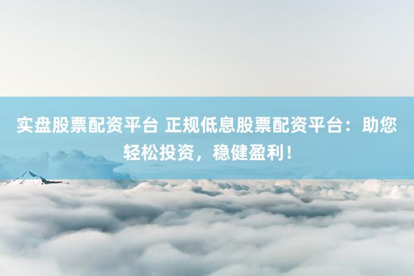 实盘股票配资平台 正规低息股票配资平台：助您轻松投资，稳健盈利！