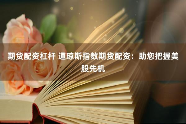 期货配资杠杆 道琼斯指数期货配资：助您把握美股先机