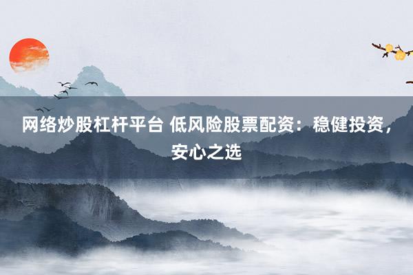 网络炒股杠杆平台 低风险股票配资：稳健投资，安心之选
