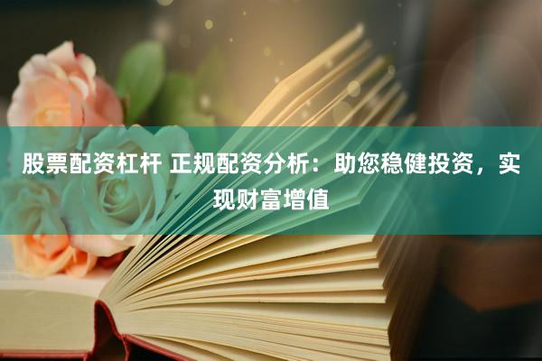 股票配资杠杆 正规配资分析：助您稳健投资，实现财富增值