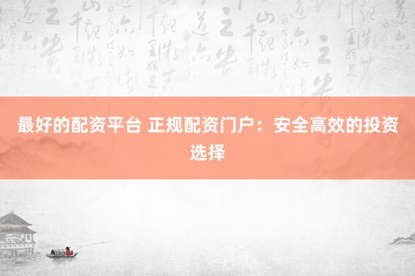 最好的配资平台 正规配资门户：安全高效的投资选择