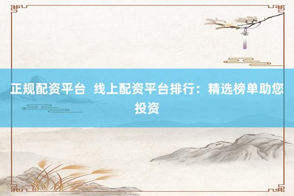 正规配资平台  线上配资平台排行：精选榜单助您投资