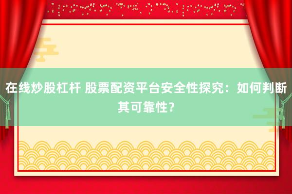 在线炒股杠杆 股票配资平台安全性探究：如何判断其可靠性？