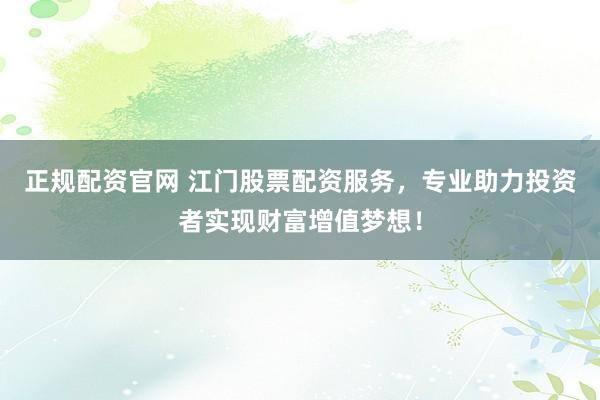 正规配资官网 江门股票配资服务，专业助力投资者实现财富增值梦想！
