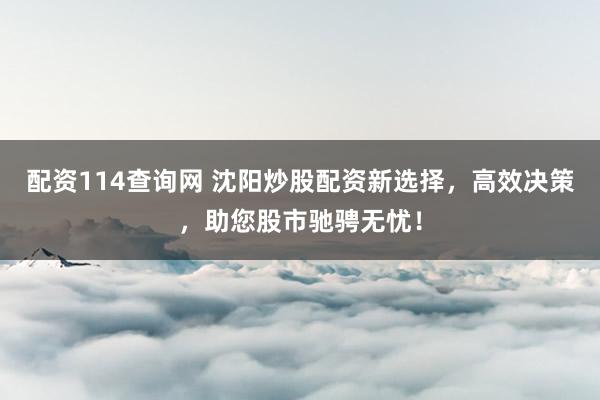 配资114查询网 沈阳炒股配资新选择，高效决策，助您股市驰骋无忧！