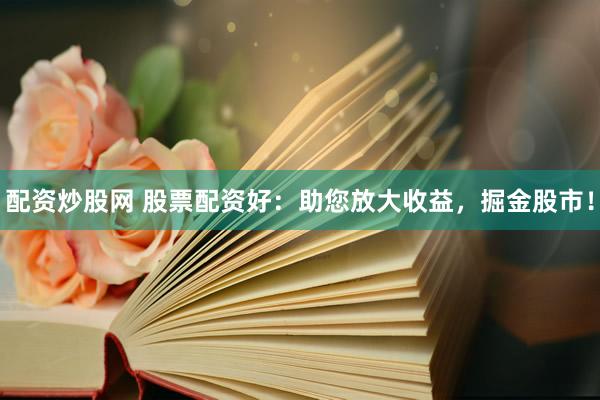 配资炒股网 股票配资好：助您放大收益，掘金股市！