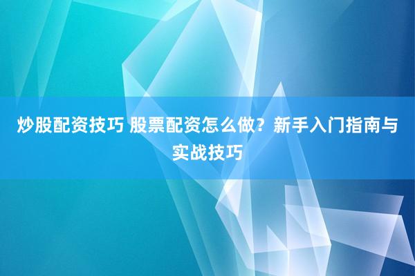 炒股配资技巧 股票配资怎么做？新手入门指南与实战技巧