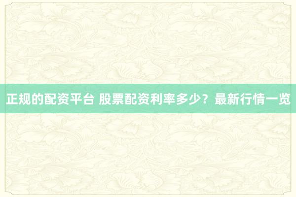 正规的配资平台 股票配资利率多少？最新行情一览