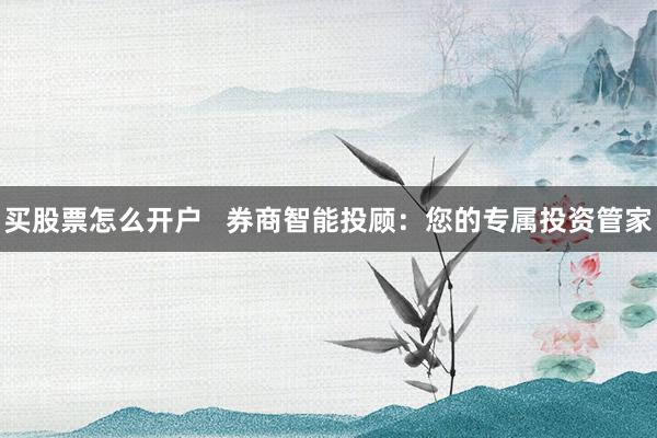 买股票怎么开户   券商智能投顾：您的专属投资管家