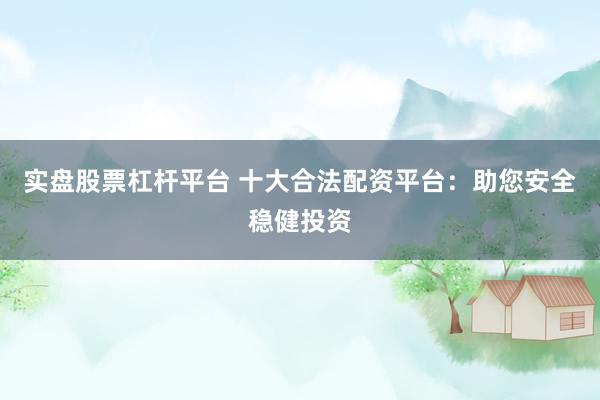 实盘股票杠杆平台 十大合法配资平台：助您安全稳健投资