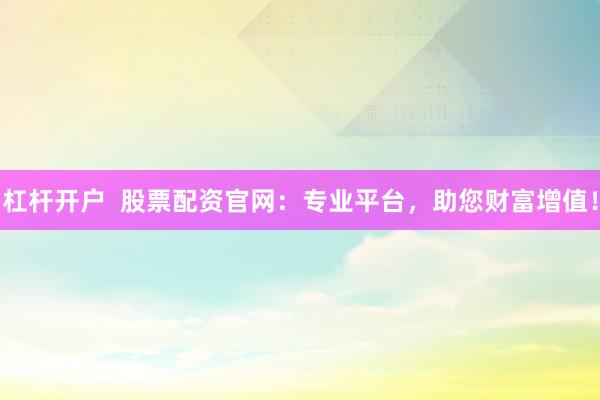 杠杆开户  股票配资官网：专业平台，助您财富增值！