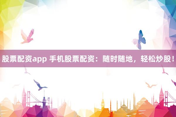 股票配资app 手机股票配资：随时随地，轻松炒股！