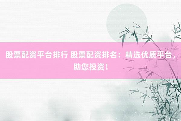 股票配资平台排行 股票配资排名：精选优质平台，助您投资！