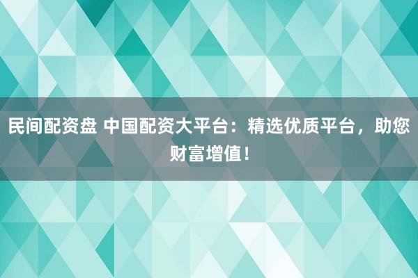 民间配资盘 中国配资大平台：精选优质平台，助您财富增值！