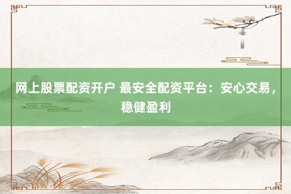 网上股票配资开户 最安全配资平台：安心交易，稳健盈利