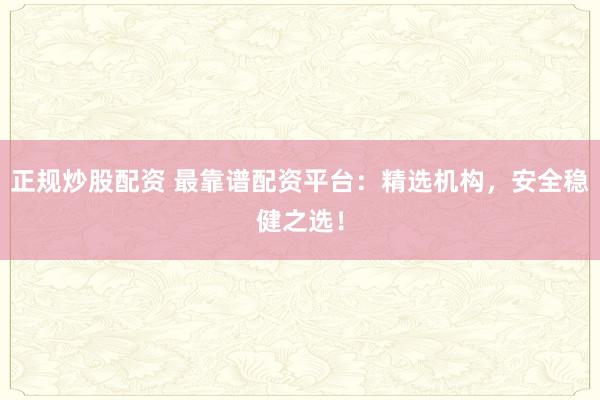 正规炒股配资 最靠谱配资平台：精选机构，安全稳健之选！