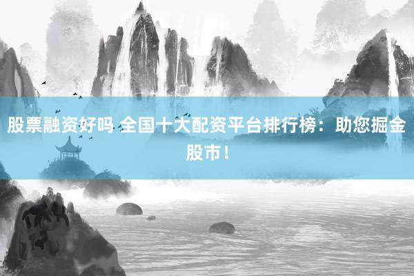 股票融资好吗 全国十大配资平台排行榜：助您掘金股市！