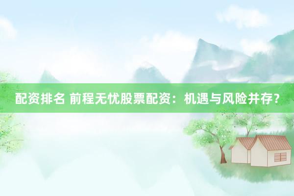 配资排名 前程无忧股票配资：机遇与风险并存？