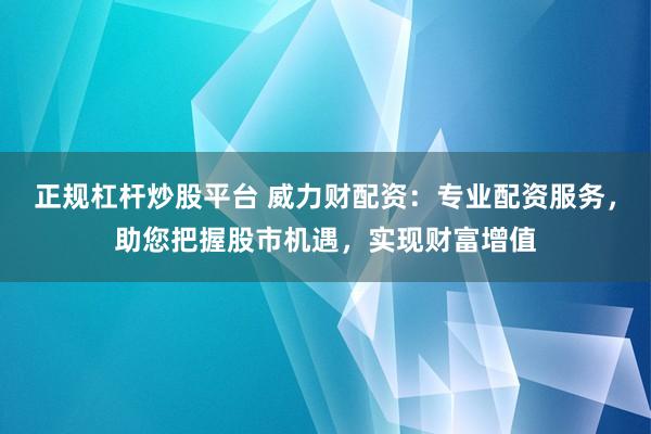 正规杠杆炒股平台 威力财配资：专业配资服务，助您把握股市机遇，实现财富增值