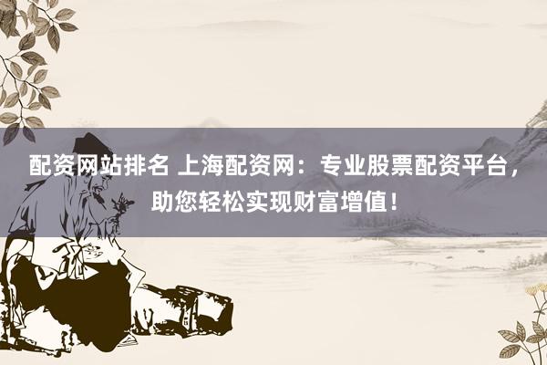 配资网站排名 上海配资网：专业股票配资平台，助您轻松实现财富增值！