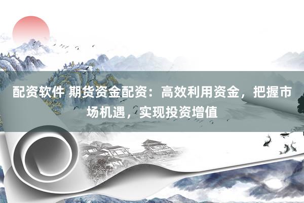 配资软件 期货资金配资：高效利用资金，把握市场机遇，实现投资增值